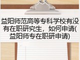 益阳师范高等专科学校有没有在职研究生，如何申请(益阳师专在职研申请)