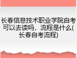 长春信息技术职业学院自考可以去读吗，流程是什么(长春自考流程)