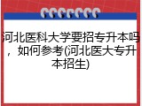 河北医科大学要招专升本吗，如何参考(河北医大专升本招生)