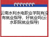 云南水利水电职业学院有没有就业指导，好就业吗(云水职院就业指导)