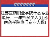江苏医药职业学院什么专业最好，一年招多少人(江苏医药学院热门专业人数)