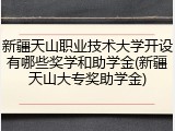 新疆天山职业技术大学开设有哪些奖学和助学金(新疆天山大专奖助学金)