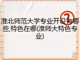 淮北师范大学专业开设有哪些,特色在哪(淮师大特色专业)
