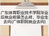 广东体育职业技术学院毕业后就业前景怎么样，毕业生去向(广体职院就业去向)