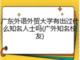 广东外语外贸大学有出过什么知名人士吗(广外知名校友)