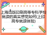 上海出版印刷高等专科学校就读的真实感觉如何(上印高专就读体验)