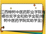 江西樟树中医药职业学院有哪些奖学金和助学金呢(樟树中医药学院奖助学金)