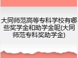 大同师范高等专科学校有哪些奖学金和助学金呢(大同师范专科奖助学金)