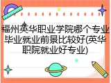 福州英华职业学院哪个专业毕业就业前景比较好(英华职院就业好专业)