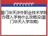 厦门华天涉外职业技术学院办理入学有什么攻略没(厦门华天入学攻略)