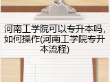 河南工学院可以专升本吗，如何操作(河南工学院专升本流程)