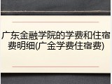 广东金融学院的学费和住宿费明细(广金学费住宿费)