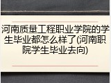 河南质量工程职业学院的学生毕业都怎么样了(河南职院学生毕业去向)