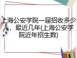 上海公安学院一届招收多少人，最近几年(上海公安学院近年招生数)