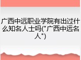 广西中远职业学院有出过什么知名人士吗("广西中远名人")
