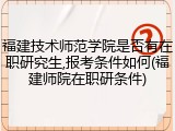 福建技术师范学院是否有在职研究生,报考条件如何(福建师院在职研条件)