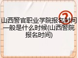 山西警官职业学院报名时间一般是什么时候(山西警院报名时间)