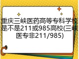 重庆三峡医药高等专科学校是不是211或985高校(三峡医专非211/985)