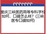重庆三峡医药高等专科学校如何，口碑怎么样？(三峡医专口碑如何)