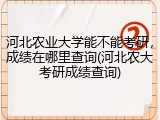 河北农业大学能不能考研，成绩在哪里查询(河北农大考研成绩查询)