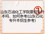 山东石油化工学院要招专升本吗，如何参考(山东石化专升本招生参考)