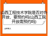 山西工程技术学院是否对外开放，要预约吗(山西工院开放需预约吗)