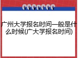 广州大学报名时间一般是什么时候(广大学报名时间)