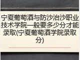 宁夏葡萄酒与防沙治沙职业技术学院一般要多少分才能录取(宁夏葡萄酒学院录取分)