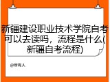 新疆建设职业技术学院自考可以去读吗，流程是什么(新疆自考流程)