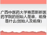 广西中医药大学赛恩斯新医药学院的创始人是谁，前身是什么(创始人及前身)