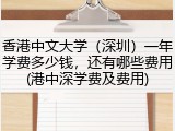 香港中文大学（深圳）一年学费多少钱，还有哪些费用(港中深学费及费用)