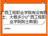 广西工程职业学院有没有院士，大概多少(广西工程职业学院院士数量)
