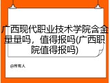 广西现代职业技术学院含金量量吗，值得报吗(广西职院值得报吗)