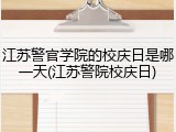 江苏警官学院的校庆日是哪一天(江苏警院校庆日)