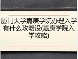 厦门大学嘉庚学院办理入学有什么攻略没(嘉庚学院入学攻略)