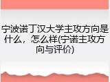宁波诺丁汉大学主攻方向是什么，怎么样(宁诺主攻方向与评价)