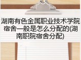 湖南有色金属职业技术学院宿舍一般是怎么分配的(湖南职院宿舍分配)