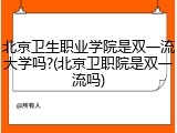 北京卫生职业学院是双一流大学吗?(北京卫职院是双一流吗)