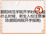 朝阳师范学院开学时间一般什么时候，新生入校注意事项(朝阳师院开学指南)