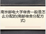 南京邮电大学宿舍一般是怎么分配的(南邮宿舍分配方式)