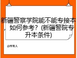 新疆警察学院能不能专接本，如何参考？(新疆警院专升本条件)