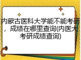 内蒙古医科大学能不能考研，成绩在哪里查询(内医大考研成绩查询)