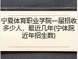 宁夏体育职业学院一届招收多少人，最近几年(宁体院近年招生数)