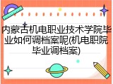 内蒙古机电职业技术学院毕业如何调档案呢(机电职院毕业调档案)