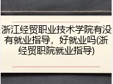 浙江经贸职业技术学院有没有就业指导，好就业吗(浙经贸职院就业指导)