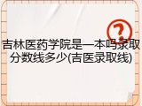 吉林医药学院是一本吗录取分数线多少(吉医录取线)