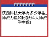 陕西科技大学有多少学生，师资力量如何(陕科大师资学生数)
