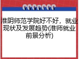 淮阴师范学院好不好，就业现状及发展趋势(淮师就业前景分析)