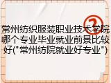 常州纺织服装职业技术学院哪个专业毕业就业前景比较好("常州纺院就业好专业")