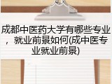 成都中医药大学有哪些专业，就业前景如何(成中医专业就业前景)